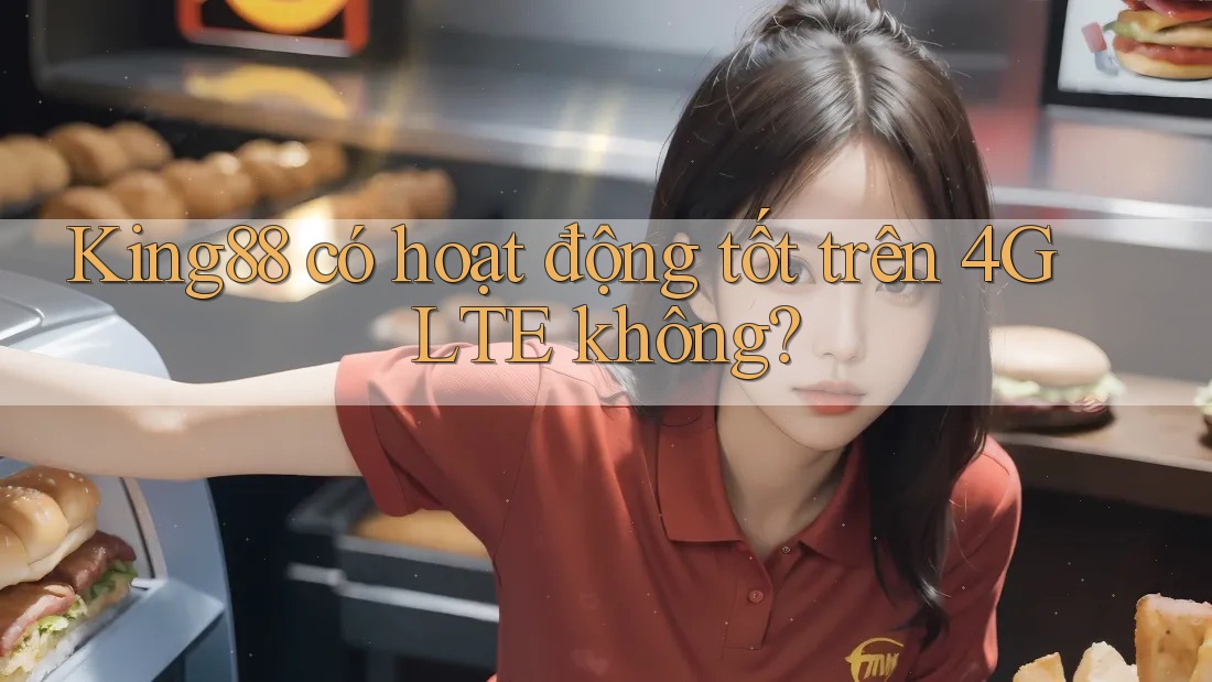 King88 có hoạt động tốt trên 4G LTE không?