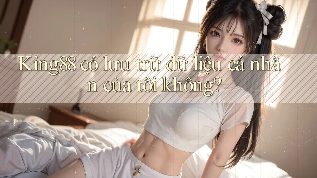 King88 có lưu trữ dữ liệu cá nhân của tôi không?