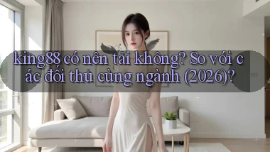 king88 có nên tải không so với các đối thủ cùng ngành (2026)