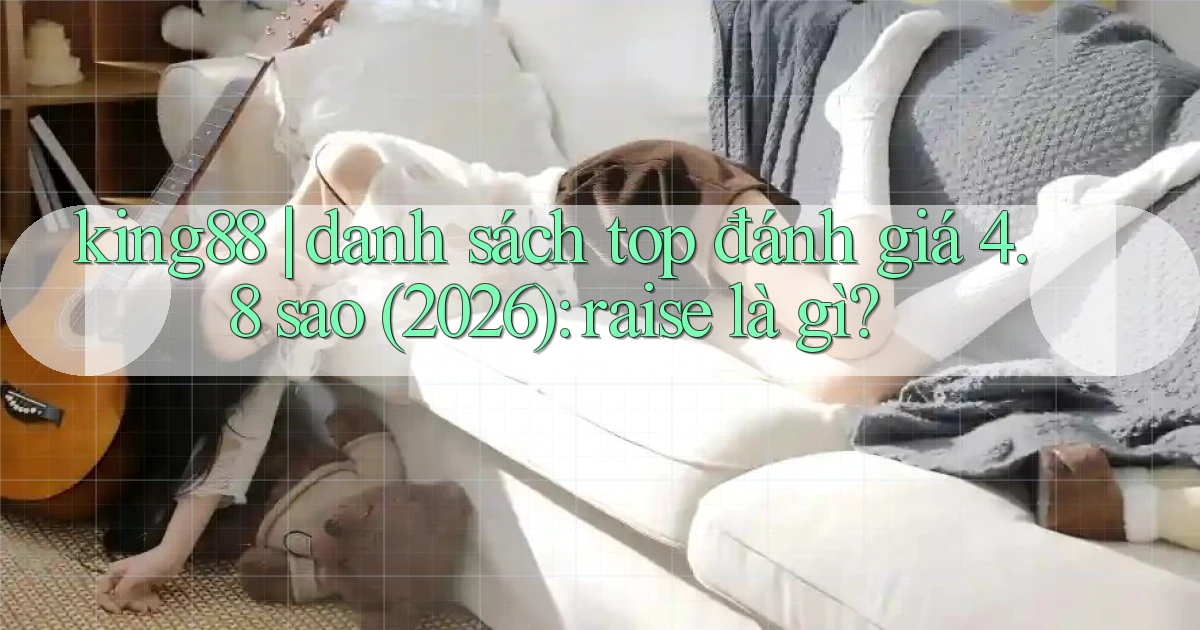 king88 danh sách top đánh giá 4.8 sao (2026) raise là gì