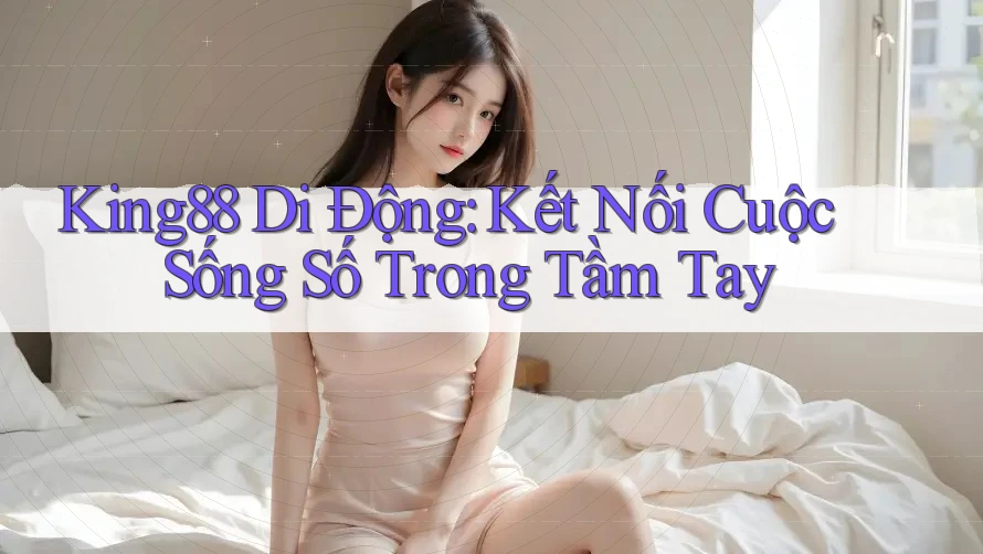 King88 Di Động: Kết Nối Cuộc Sống Số Trong Tầm Tay