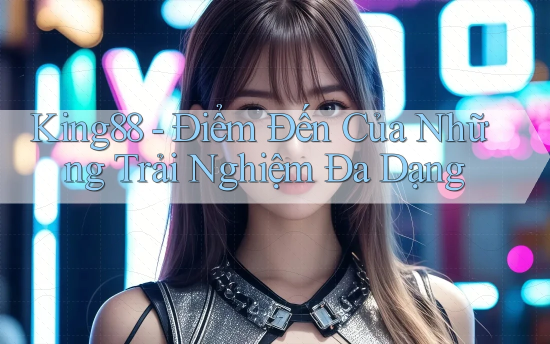 King88 - Điểm Đến Của Những Trải Nghiệm Đa Dạng