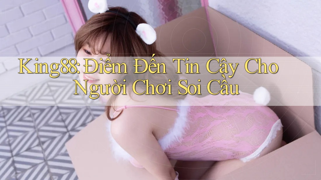 King88: Điểm Đến Tin Cậy Cho Người Chơi Soi Cầu