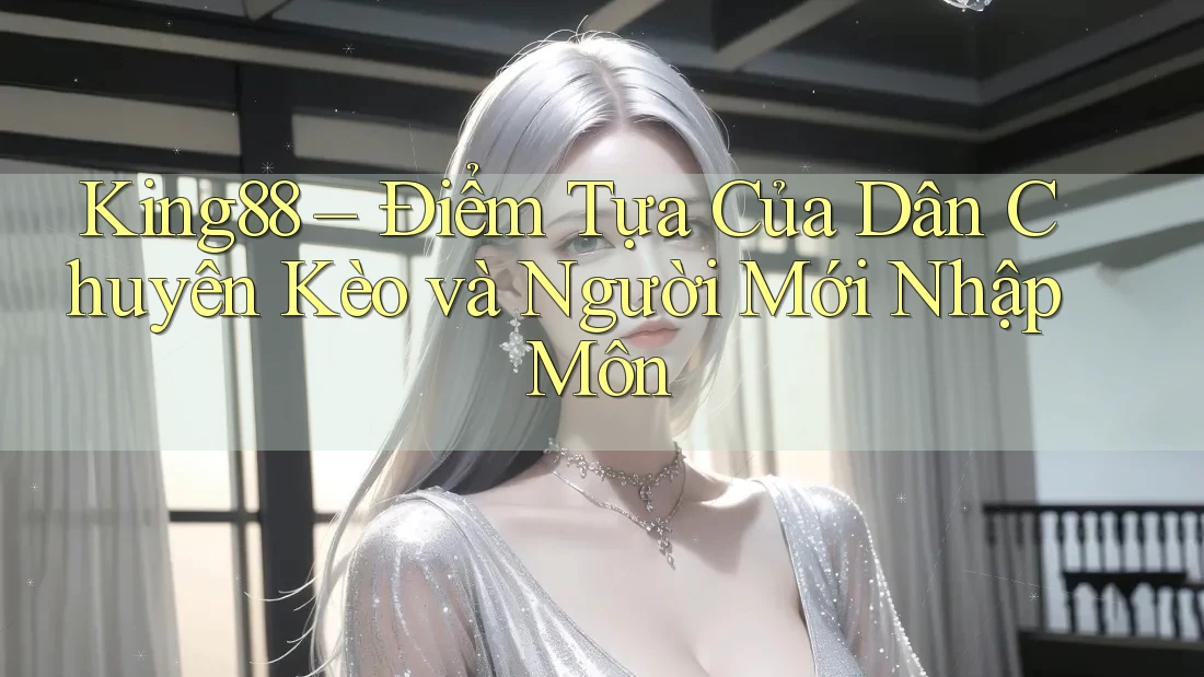 King88 – Điểm Tựa Của Dân Chuyên Kèo và Người Mới Nhập Môn