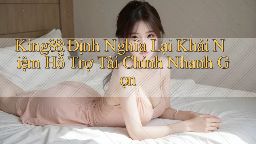 King88: Định Nghĩa Lại Khái Niệm Hỗ Trợ Tài Chính Nhanh Gọn