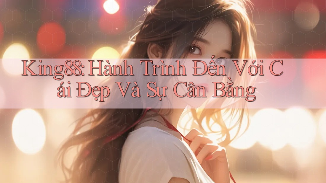 King88: Hành Trình Đến Với Cái Đẹp Và Sự Cân Bằng