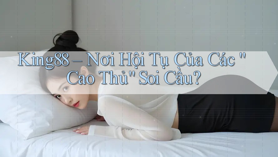 King88 – Nơi Hội Tụ Của Các “Cao Thủ” Soi Cầu?