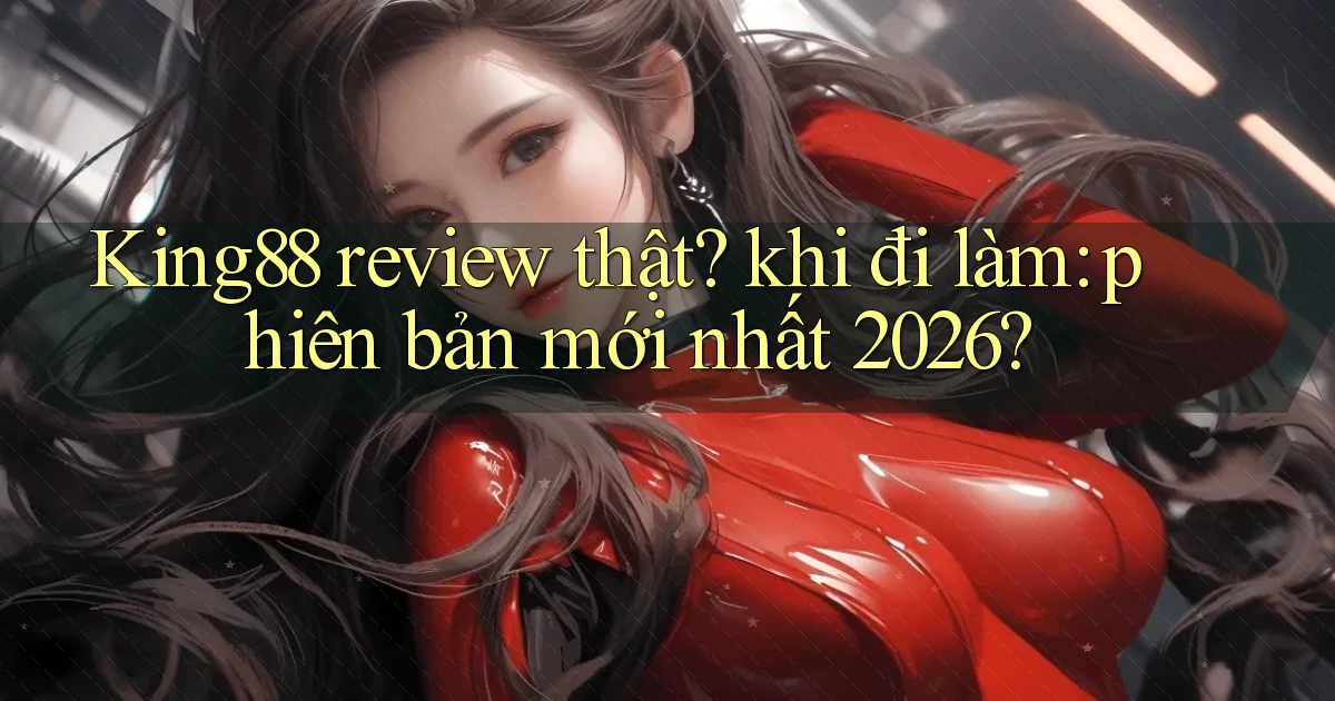 King88 review thật khi đi làm phiên bản mới nhất 2026