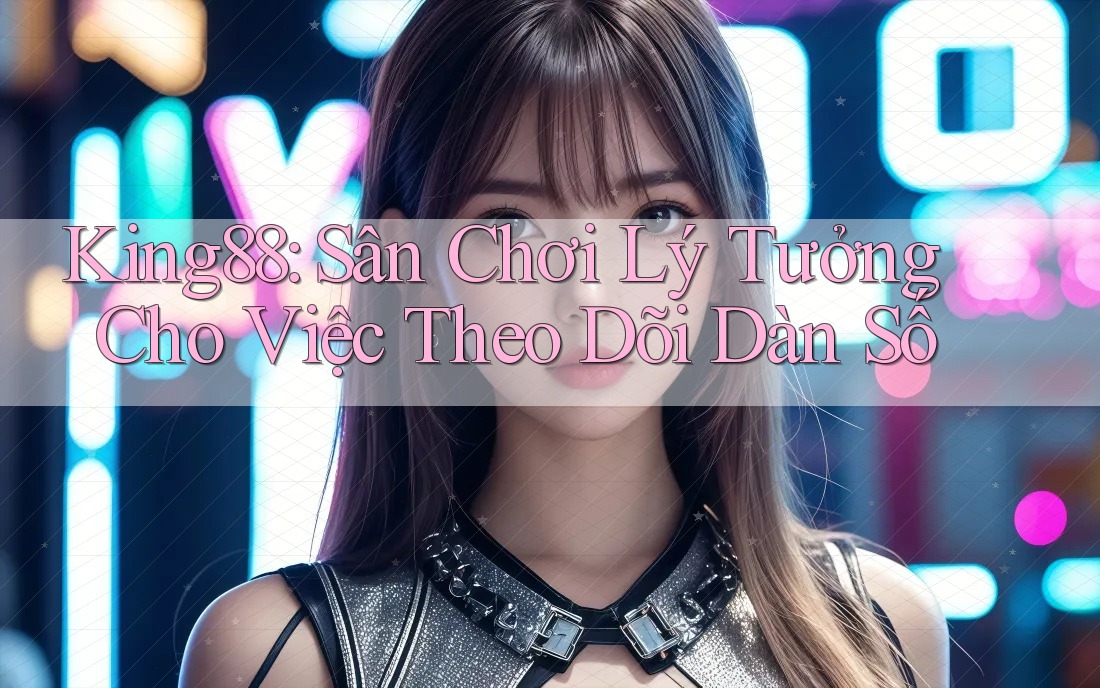 King88: Sân Chơi Lý Tưởng Cho Việc Theo Dõi Dàn Số