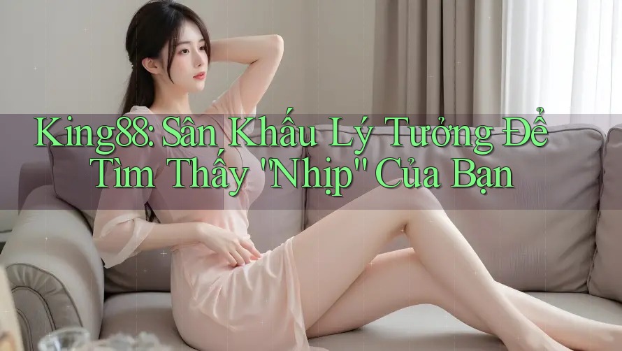 King88: Sân Khấu Lý Tưởng Để Tìm Thấy “Nhịp” Của Bạn