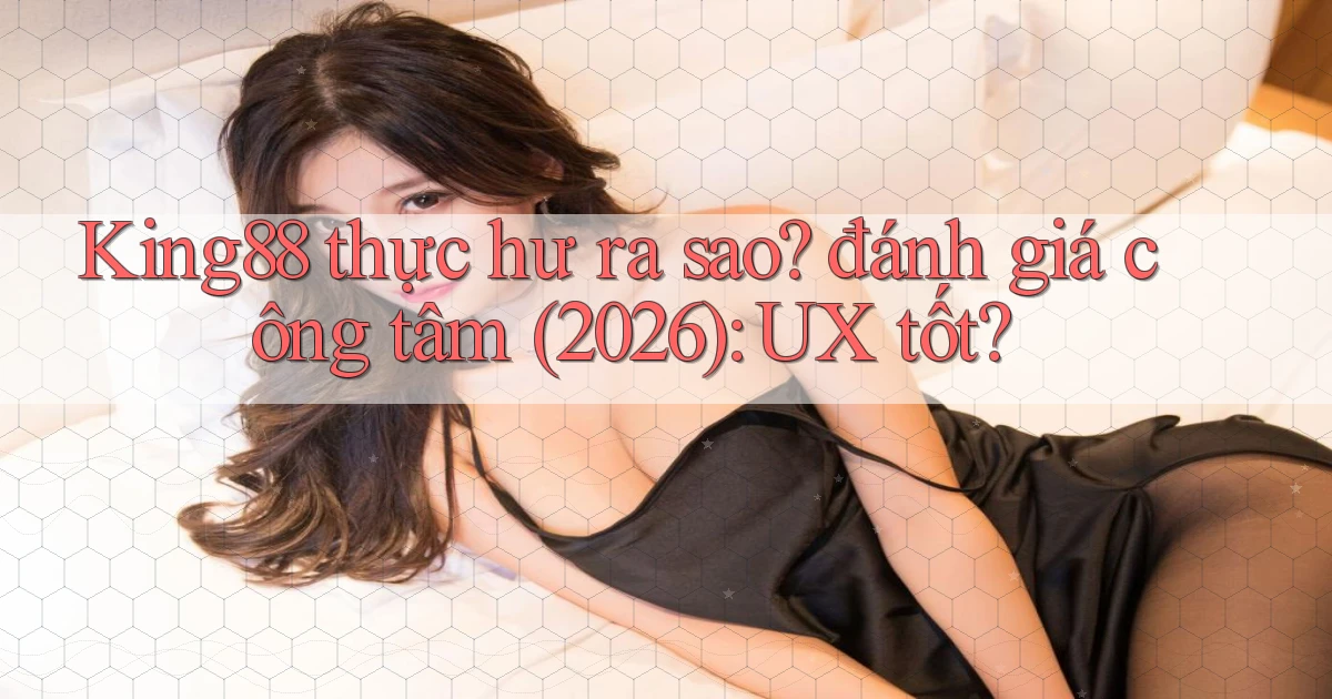 King88 thực hư ra sao đánh giá công tâm (2026) UX tốt