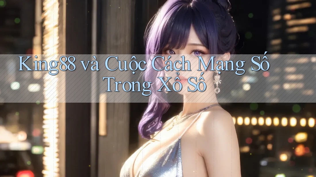 King88 và Cuộc Cách Mạng Số Trong Xổ Số