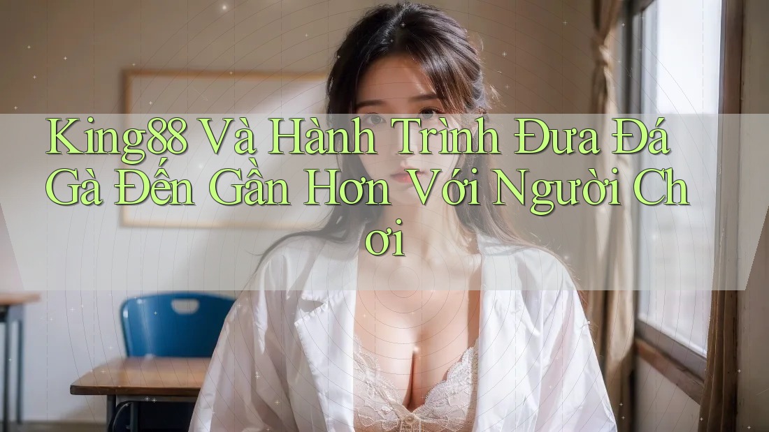 King88 Và Hành Trình Đưa Đá Gà Đến Gần Hơn Với Người Chơi