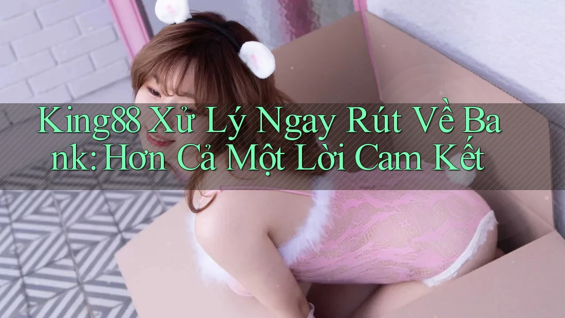 King88 Xử Lý Ngay Rút Về Bank: Hơn Cả Một Lời Cam Kết