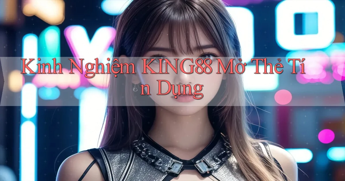 kinh nghiệm king88 mở thẻ tín dụng