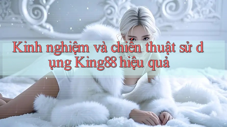 Kinh nghiệm và chiến thuật sử dụng King88 hiệu quả