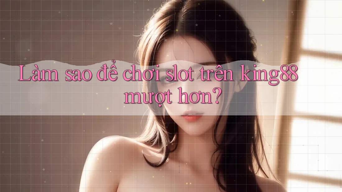 Làm sao để chơi slot trên king88 mượt hơn?