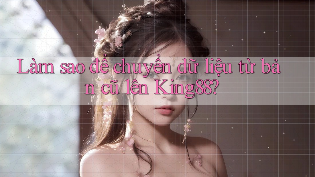 Làm sao để chuyển dữ liệu từ bản cũ lên King88? Làm sao để chuyển dữ liệu từ bản cũ lên King88?