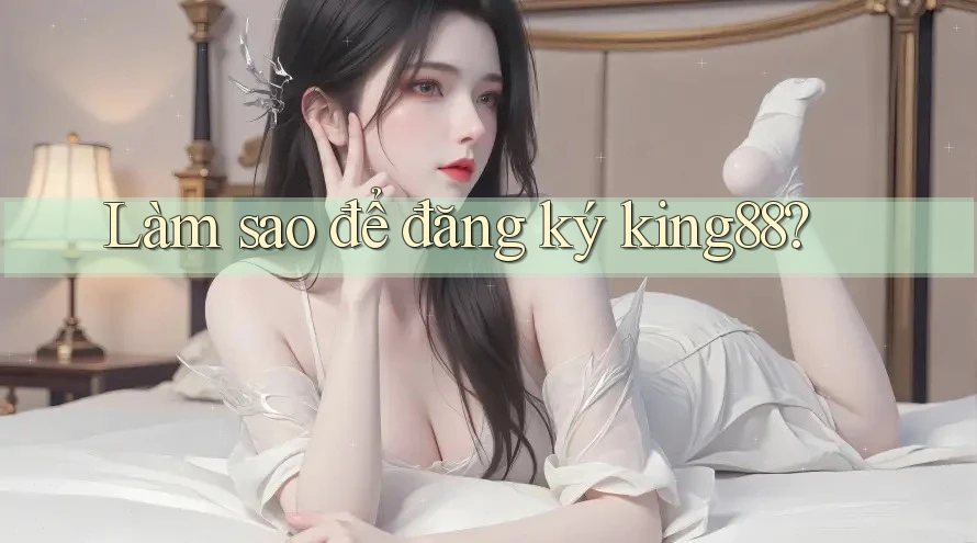 Làm sao để đăng ký king88? Làm sao để đăng ký king88?