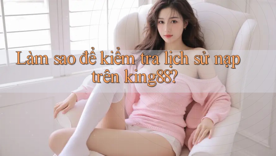 Làm sao để kiểm tra lịch sử nạp trên king88?