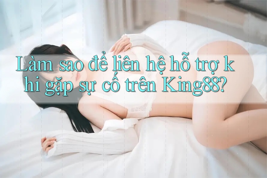 Làm sao để liên hệ hỗ trợ khi gặp sự cố trên King88?