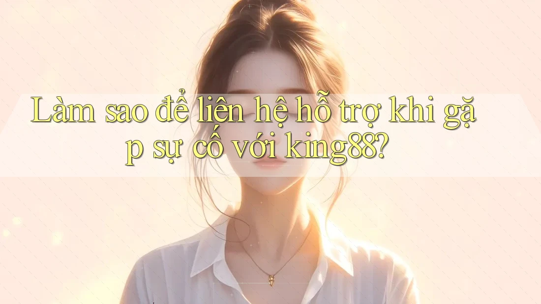 Làm sao để liên hệ hỗ trợ khi gặp sự cố với king88?