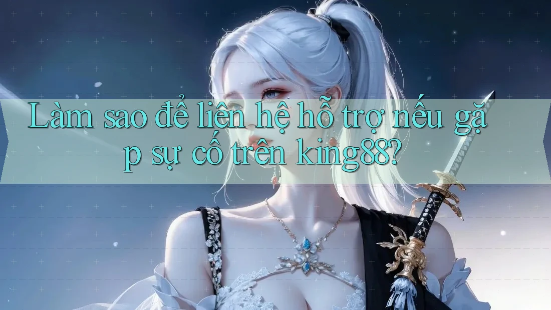 Làm sao để liên hệ hỗ trợ nếu gặp sự cố trên king88?