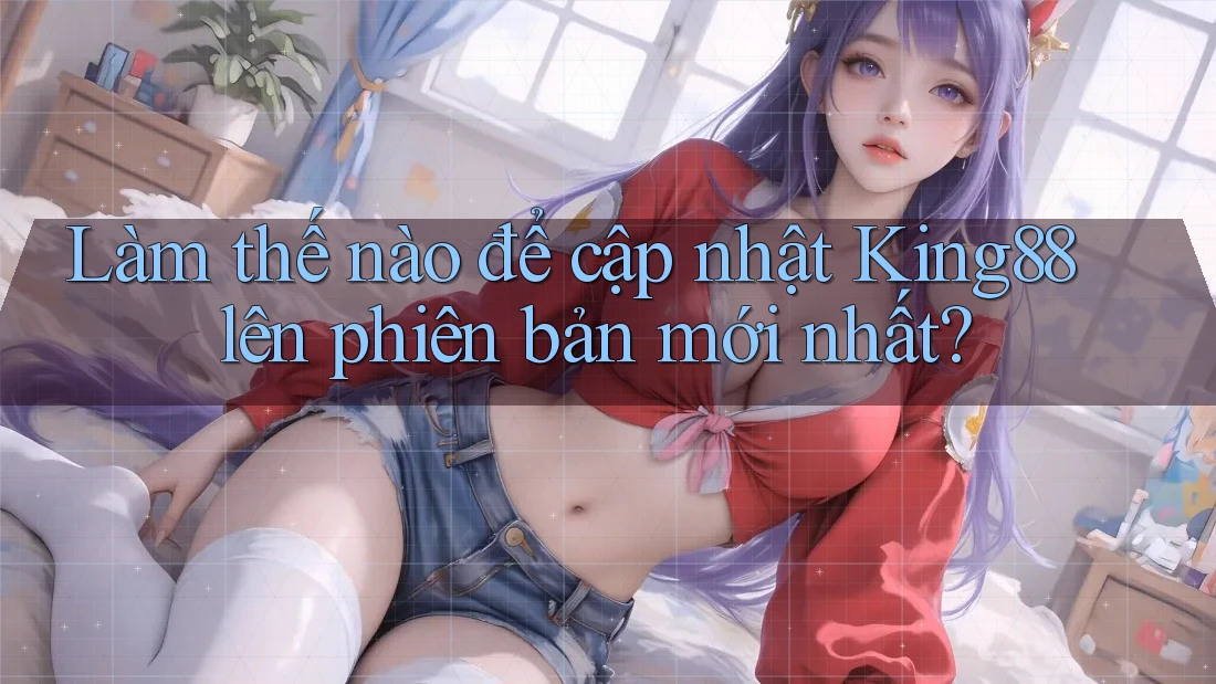 Làm thế nào để cập nhật King88 lên phiên bản mới nhất?