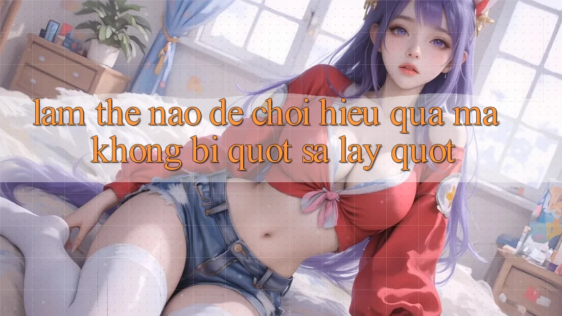 Làm thế nào để chơi hiệu quả mà không bị " sa lầy" ?
