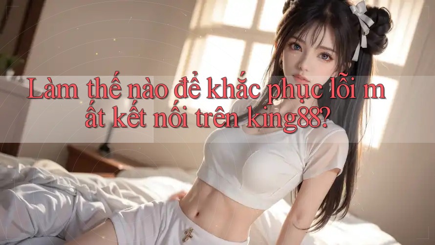 Làm thế nào để khắc phục lỗi mất kết nối trên king88?