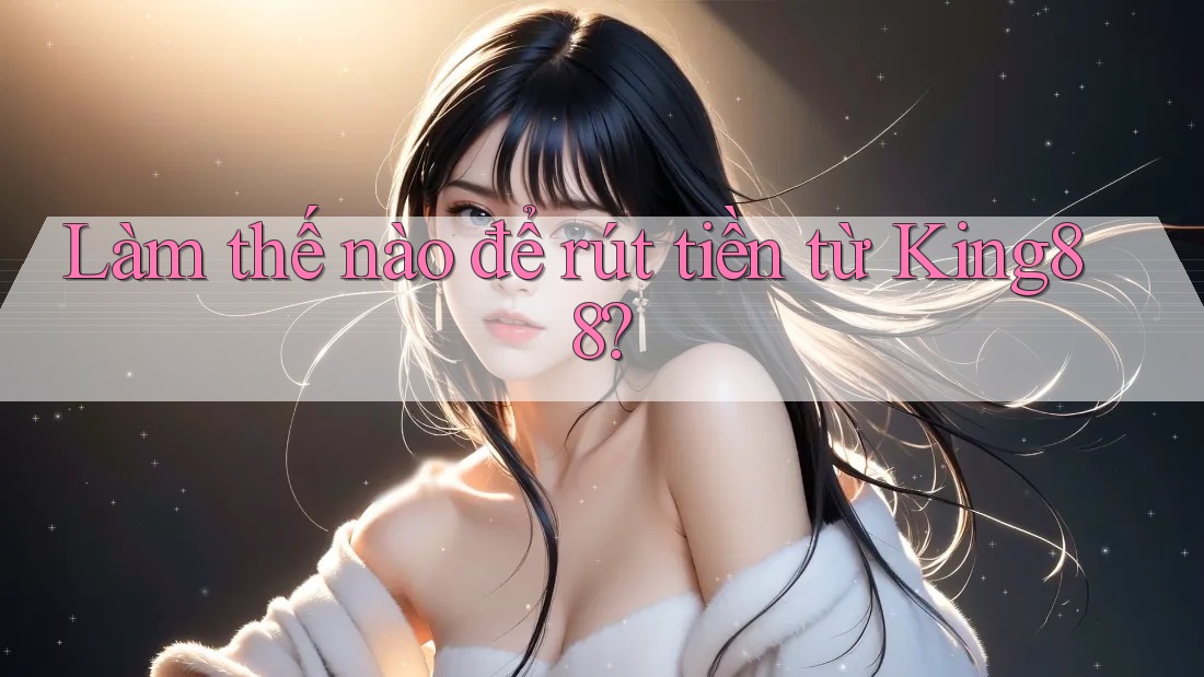 Làm thế nào để rút tiền từ King88?