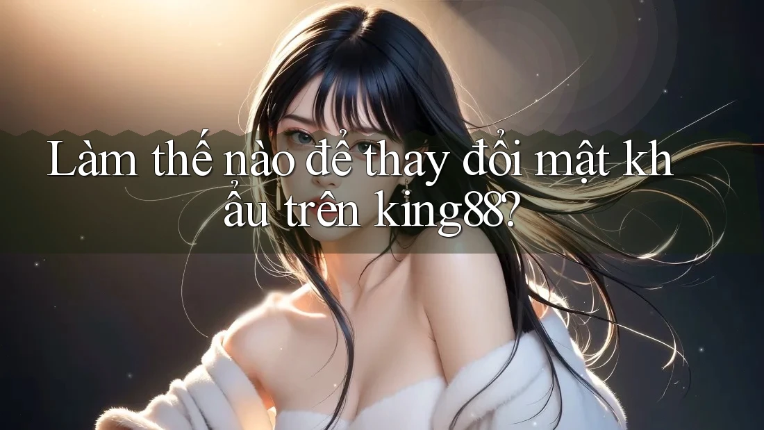 Làm thế nào để thay đổi mật khẩu trên king88?