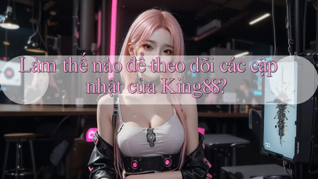 Làm thế nào để theo dõi các cập nhật của King88?