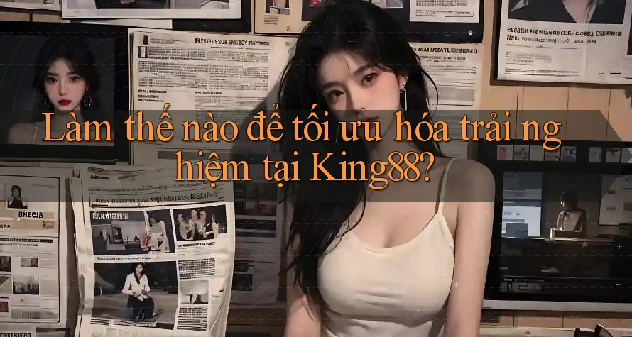 Làm thế nào để tối ưu hóa trải nghiệm tại King88?