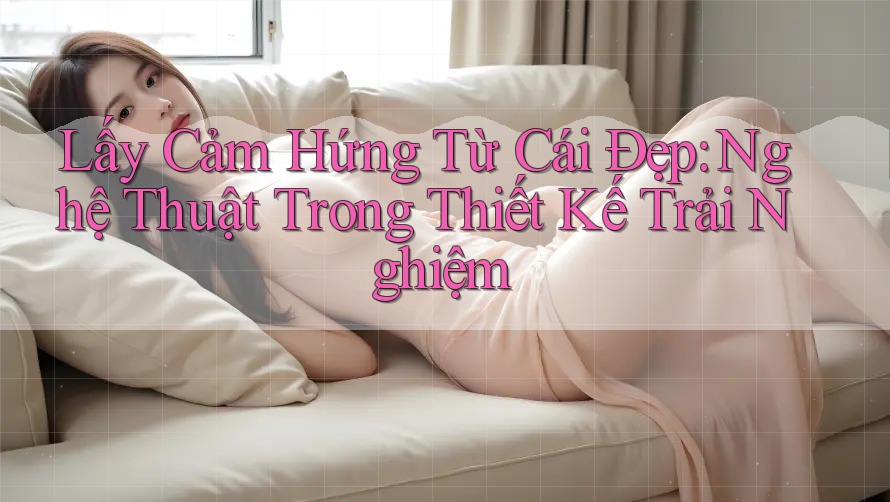 Lấy Cảm Hứng Từ Cái Đẹp: Nghệ Thuật Trong Thiết Kế Trải Nghiệm