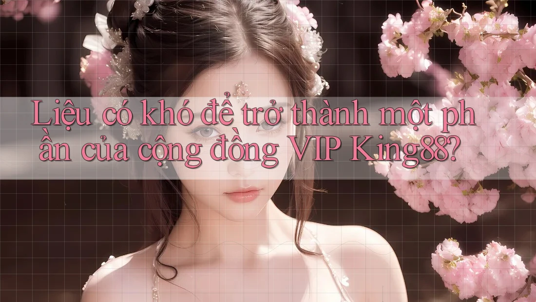 Liệu có khó để trở thành một phần của cộng đồng VIP King88?