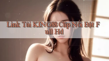 link tải king88 clip nổi bật full hd