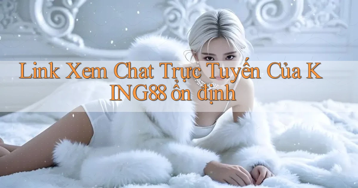 link xem chat trực tuyến của king88 ổn định