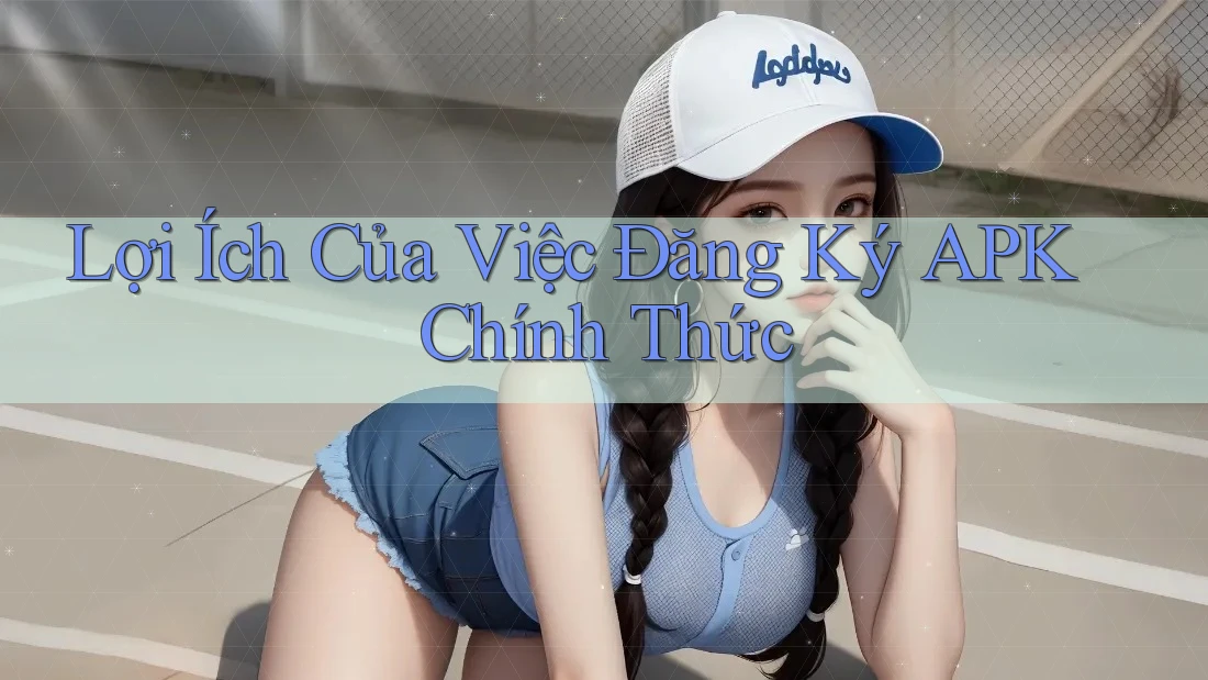 Lợi Ích Của Việc Đăng Ký APK Chính Thức