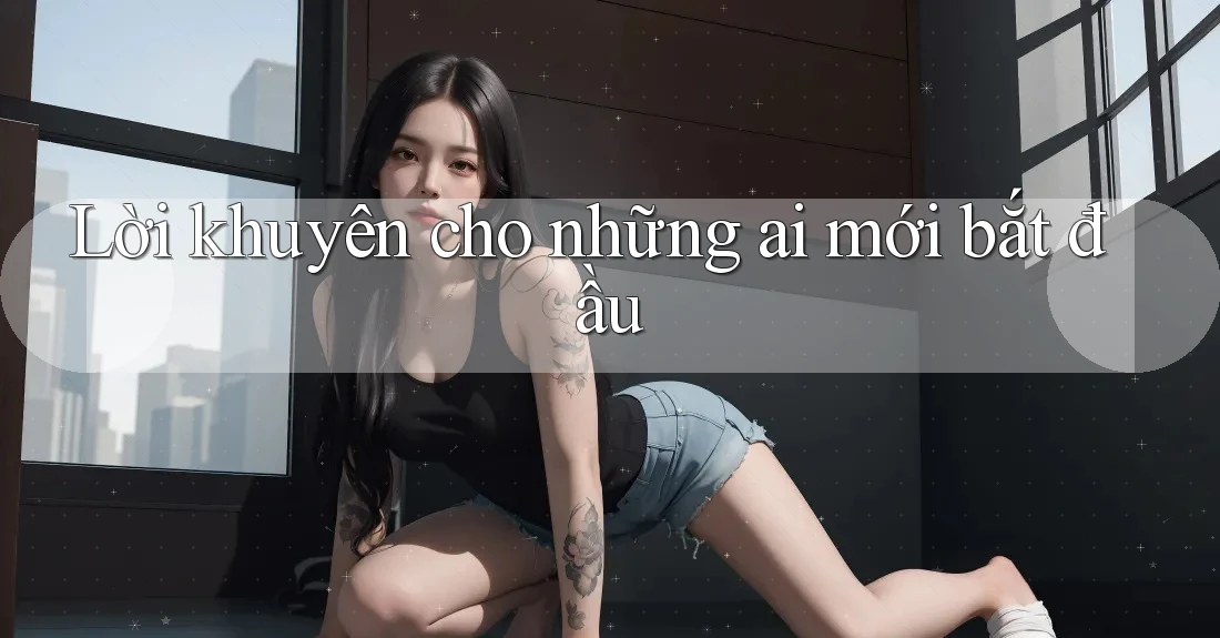 Lời khuyên cho những ai mới bắt đầu