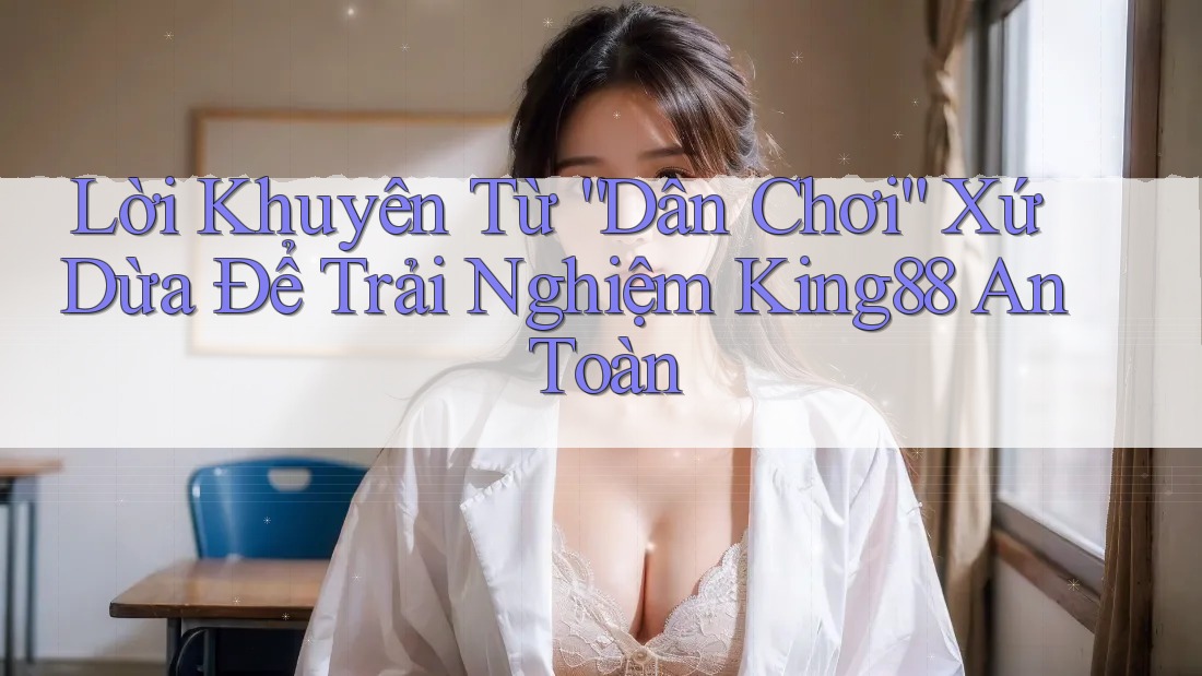 Lời Khuyên Từ “Dân Chơi” Xứ Dừa Để Trải Nghiệm King88 An Toàn