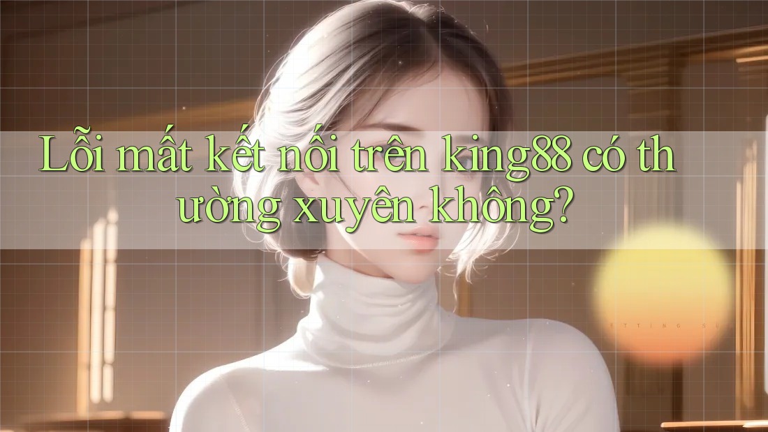 Lỗi mất kết nối trên king88 có thường xuyên không?