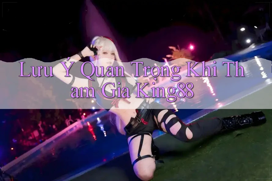 Lưu Ý Quan Trọng Khi Tham Gia King88