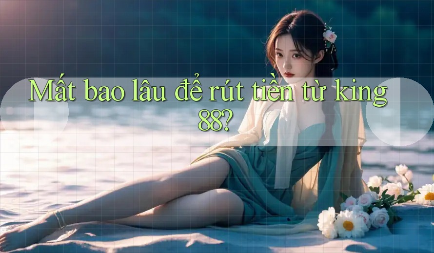 Mất bao lâu để rút tiền từ king88?