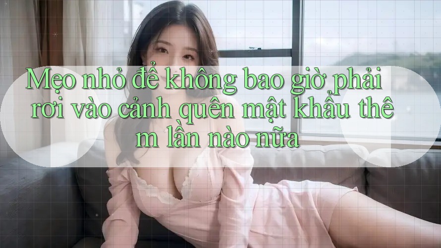 Mẹo nhỏ để không bao giờ phải rơi vào cảnh quên mật khẩu thêm lần nào nữa