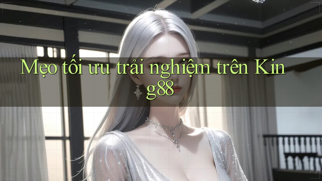Mẹo tối ưu trải nghiệm trên King88