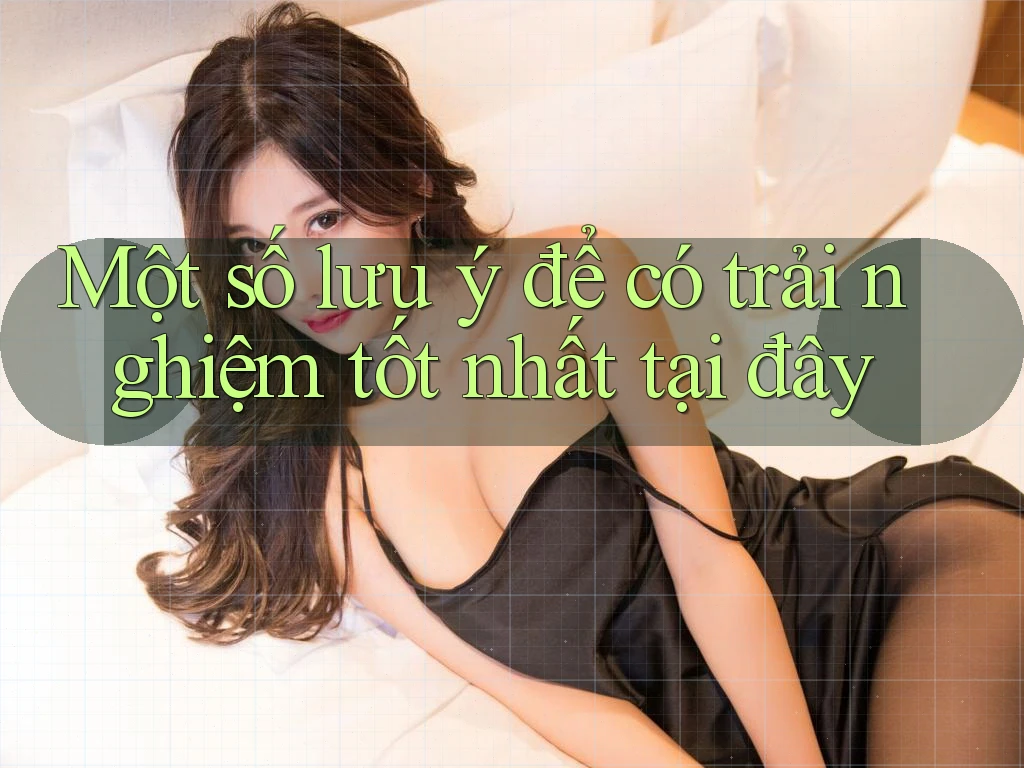 Một số lưu ý để có trải nghiệm tốt nhất tại đây