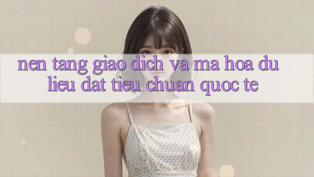 Nền tảng Giao dịch Và Mã hóa dữ liệu Đạt Tiêu Chuẩn Quốc Tế