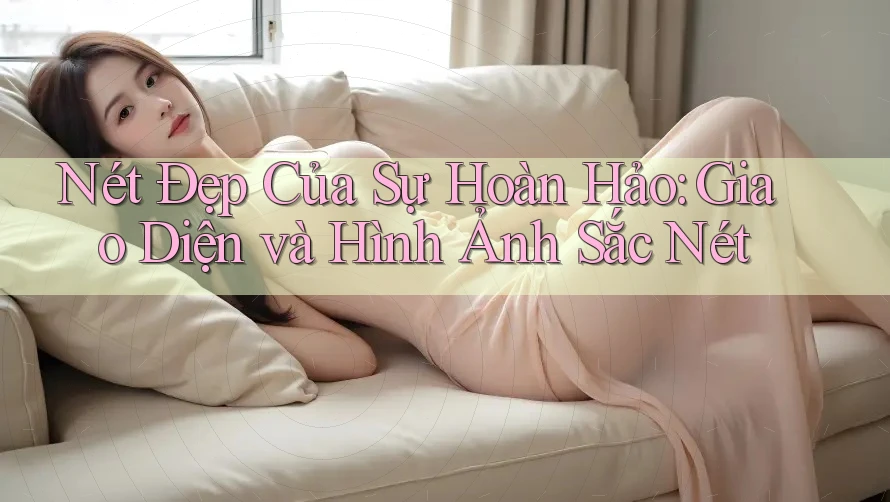 Nét Đẹp Của Sự Hoàn Hảo: Giao Diện và Hình Ảnh Sắc Nét