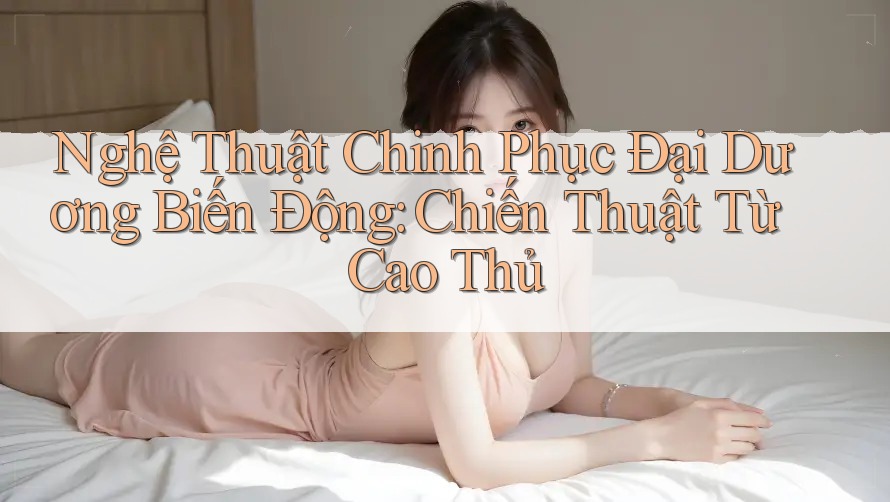 Nghệ Thuật Chinh Phục Đại Dương Biến Động: Chiến Thuật Từ Cao Thủ